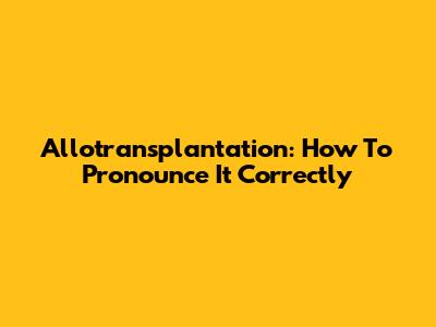 Allotransplantation: How To Pronounce It Correctly