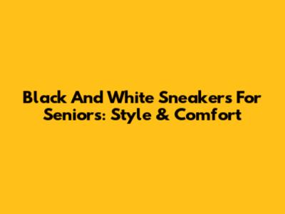 Black And White Sneakers For Seniors: Style & Comfort