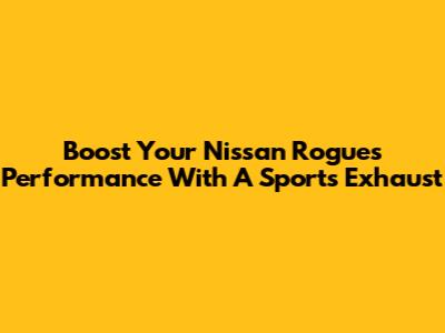 Boost Your Nissan Rogue's Performance With A Sports Exhaust