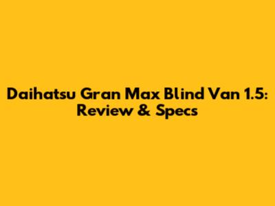 Daihatsu Gran Max Blind Van 1.5: Review & Specs