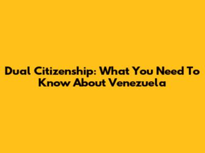 Dual Citizenship: What You Need To Know About Venezuela