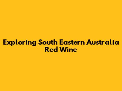 Exploring South Eastern Australia Red Wine