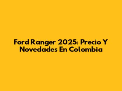 Ford Ranger 2025: Precio Y Novedades En Colombia