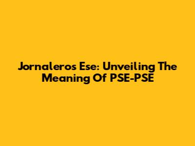Jornaleros Ese: Unveiling The Meaning Of PSE-PSE