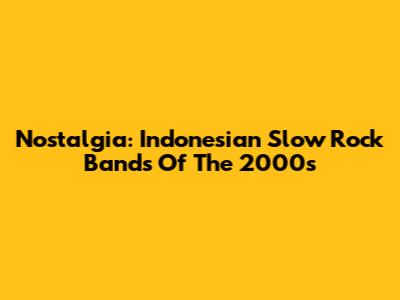 Nostalgia: Indonesian Slow Rock Bands Of The 2000s