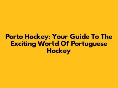 Porto Hockey: Your Guide To The Exciting World Of Portuguese Hockey