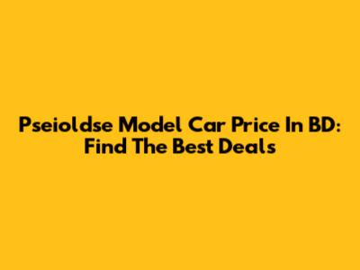 Pseioldse Model Car Price In BD: Find The Best Deals