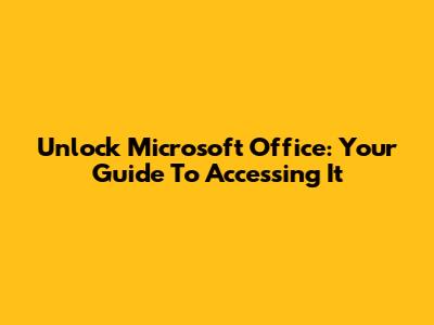 Unlock Microsoft Office: Your Guide To Accessing It